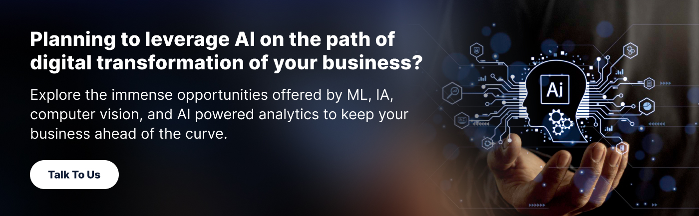 Planning to leverage AI on the path of digital transformation of your business? Explore the immense opportunities offered by ML, IA, computer vision, and AI powered analytics to keep your business ahead of the curve.